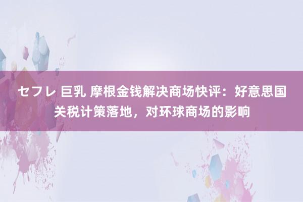 セフレ 巨乳 摩根金钱解决商场快评：好意思国关税计策落地，对环球商场的影响