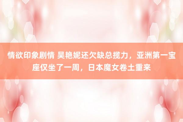 情欲印象剧情 吴艳妮还欠缺总揽力，亚洲第一宝座仅坐了一周，日本魔女卷土重来