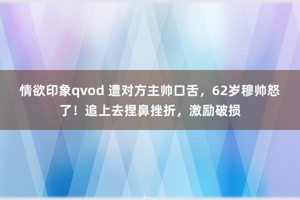 情欲印象qvod 遭对方主帅口舌，62岁穆帅怒了！追上去捏鼻挫折，激励破损