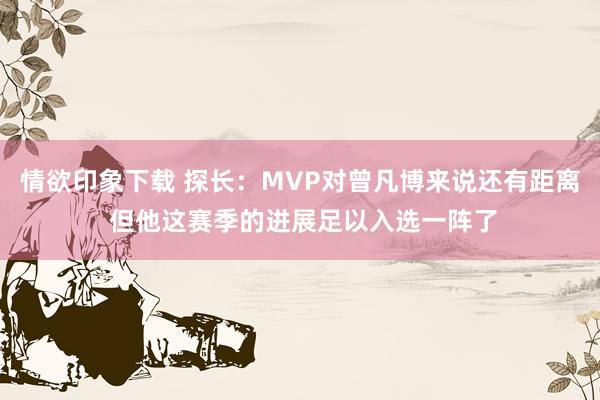 情欲印象下载 探长：MVP对曾凡博来说还有距离 但他这赛季的进展足以入选一阵了