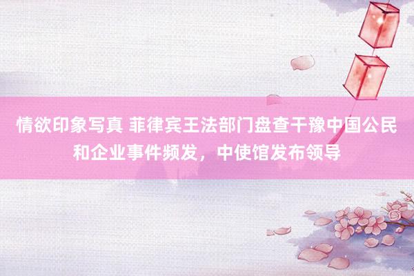 情欲印象写真 菲律宾王法部门盘查干豫中国公民和企业事件频发，中使馆发布领导