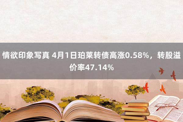 情欲印象写真 4月1日珀莱转债高涨0.58%，转股溢价率47.14%