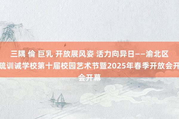 三隅 倫 巨乳 开放展风姿 活力向异日——渝北区稀疏训诫学校第十届校园艺术节暨2025年春季开放会开幕