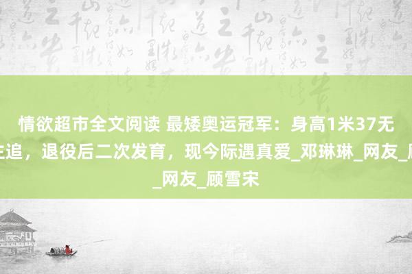 情欲超市全文阅读 最矮奥运冠军：身高1米37无东谈主追，退役后二次发育，现今际遇真爱_邓琳琳_网友_顾雪宋