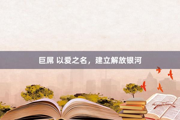 巨屌 以爱之名，建立解放银河