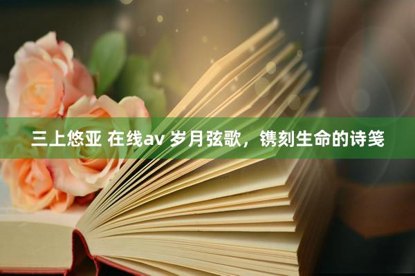 三上悠亚 在线av 岁月弦歌，镌刻生命的诗笺