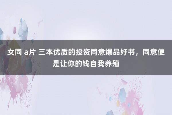 女同 a片 三本优质的投资同意爆品好书，同意便是让你的钱自我养殖