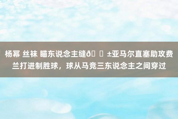 杨幂 丝袜 瞄东说念主缝😱亚马尔直塞助攻费兰打进制胜球，球从马竞三东说念主之间穿过