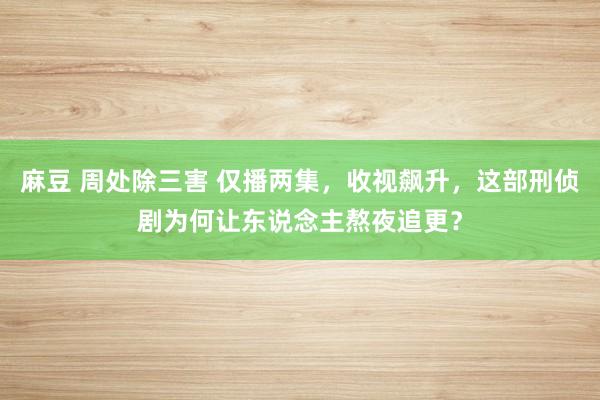 麻豆 周处除三害 仅播两集，收视飙升，这部刑侦剧为何让东说念主熬夜追更？
