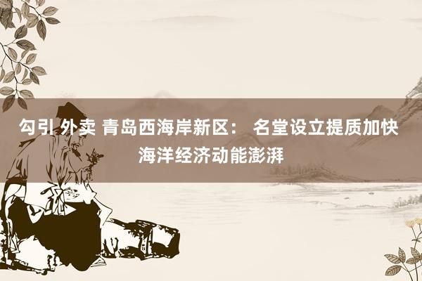 勾引 外卖 青岛西海岸新区： 名堂设立提质加快 海洋经济动能澎湃