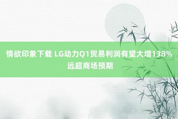 情欲印象下载 LG动力Q1贸易利润有望大增138% 远超商场预期
