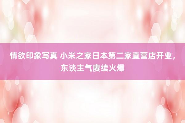 情欲印象写真 小米之家日本第二家直营店开业，东谈主气赓续火爆