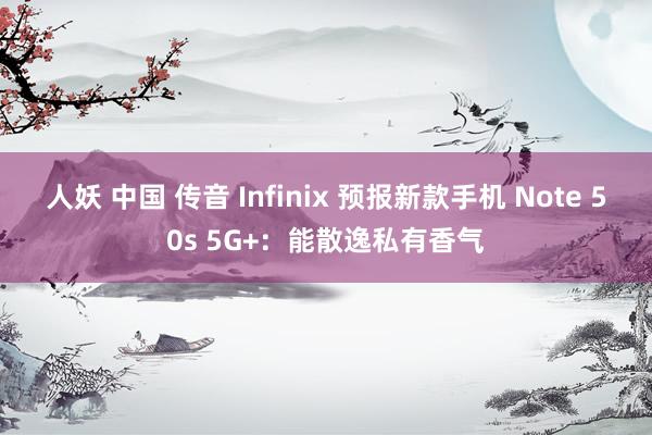 人妖 中国 传音 Infinix 预报新款手机 Note 50s 5G+：能散逸私有香气
