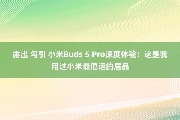 露出 勾引 小米Buds 5 Pro深度体验：这是我用过小米最厄运的居品
