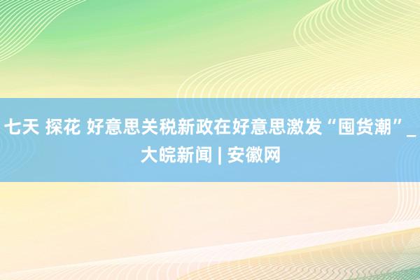 七天 探花 好意思关税新政在好意思激发“囤货潮”_大皖新闻 | 安徽网