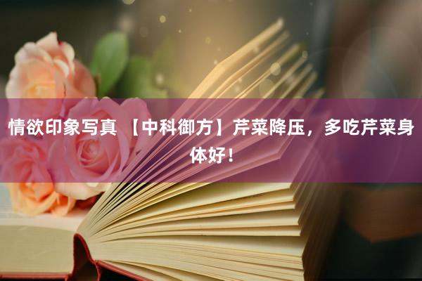 情欲印象写真 【中科御方】芹菜降压，多吃芹菜身体好！