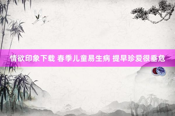 情欲印象下载 春季儿童易生病 提早珍爱很垂危