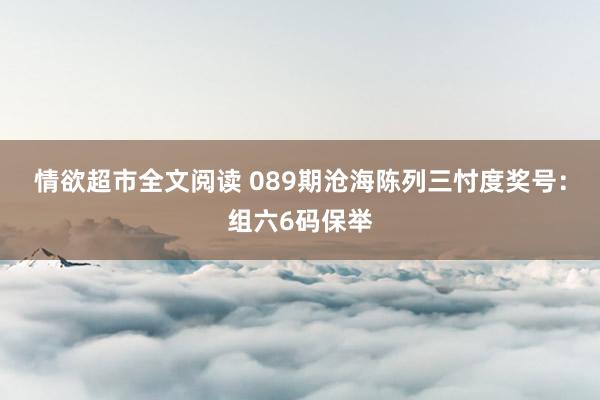 情欲超市全文阅读 089期沧海陈列三忖度奖号：组六6码保举
