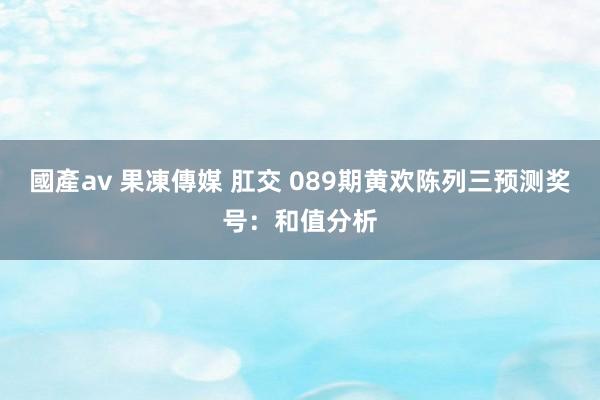 國產av 果凍傳媒 肛交 089期黄欢陈列三预测奖号：和值分析