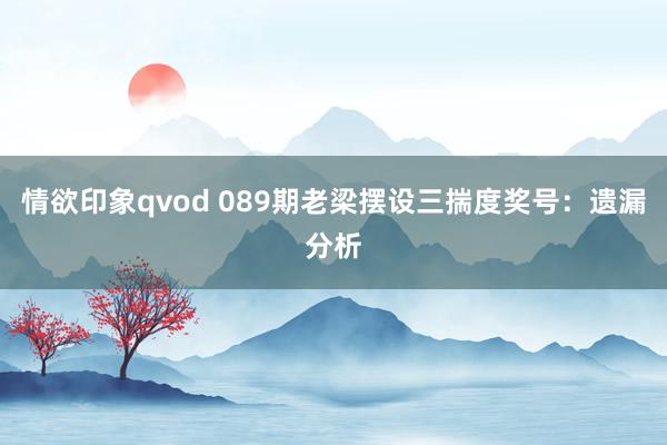 情欲印象qvod 089期老梁摆设三揣度奖号：遗漏分析