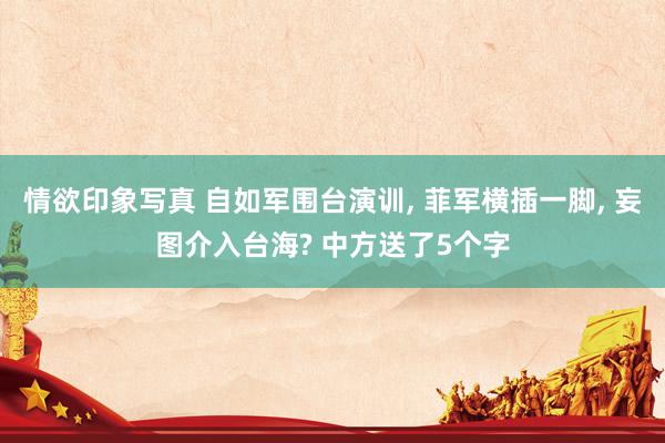 情欲印象写真 自如军围台演训， 菲军横插一脚， 妄图介入台海? 中方送了5个字