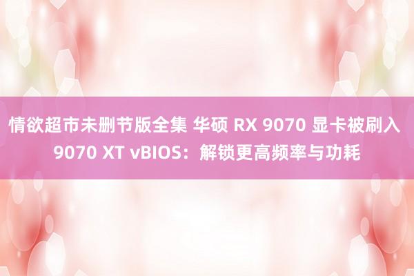 情欲超市未删节版全集 华硕 RX 9070 显卡被刷入 9070 XT vBIOS：解锁更高频率与功耗