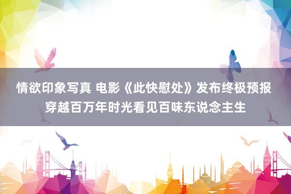 情欲印象写真 电影《此快慰处》发布终极预报 穿越百万年时光看见百味东说念主生