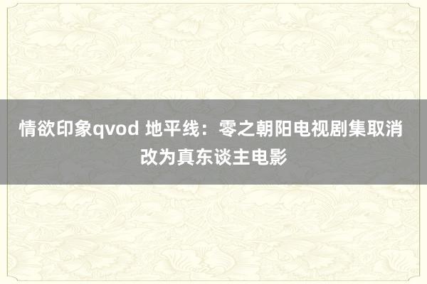 情欲印象qvod 地平线：零之朝阳电视剧集取消 改为真东谈主电影