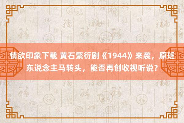 情欲印象下载 黄石繁衍剧《1944》来袭，原班东说念主马转头，能否再创收视听说？