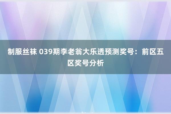制服丝袜 039期李老翁大乐透预测奖号：前区五区奖号分析