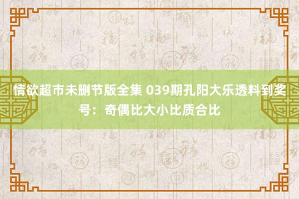 情欲超市未删节版全集 039期孔阳大乐透料到奖号：奇偶比大小比质合比