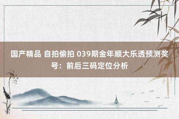 国产精品 自拍偷拍 039期金年顺大乐透预测奖号：前后三码定位分析