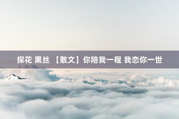 探花 黑丝 【散文】你陪我一程 我恋你一世