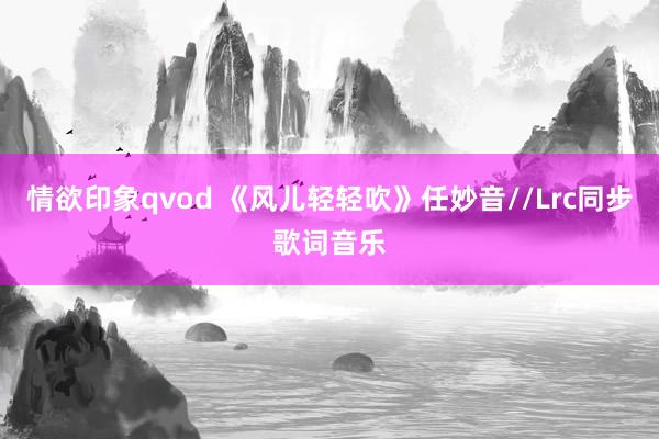 情欲印象qvod 《风儿轻轻吹》任妙音//Lrc同步歌词音乐
