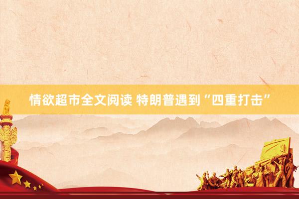 情欲超市全文阅读 特朗普遇到“四重打击”