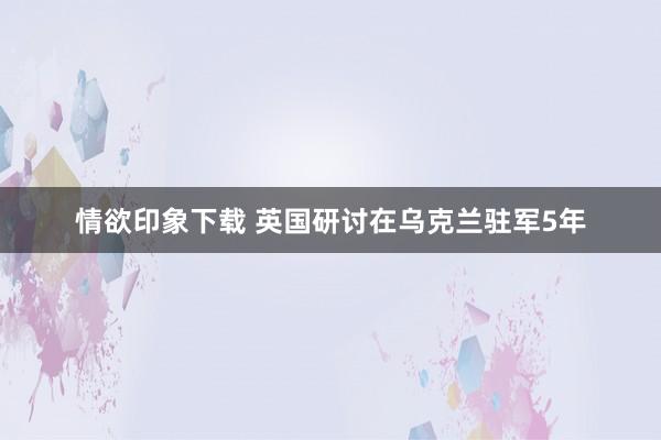情欲印象下载 英国研讨在乌克兰驻军5年