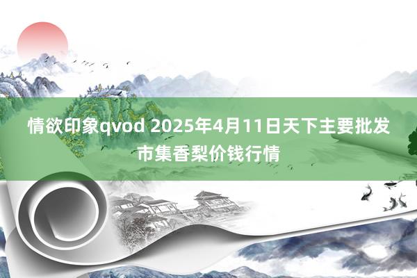 情欲印象qvod 2025年4月11日天下主要批发市集香梨价钱行情
