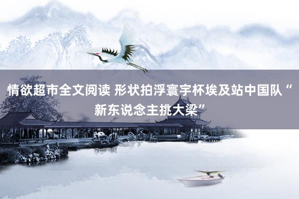 情欲超市全文阅读 形状拍浮寰宇杯埃及站中国队“新东说念主挑大梁”