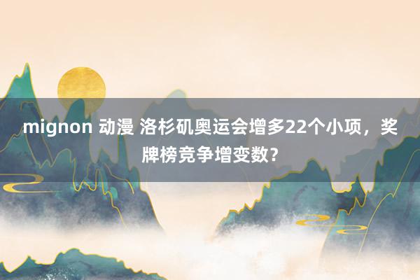 mignon 动漫 洛杉矶奥运会增多22个小项，奖牌榜竞争增变数？