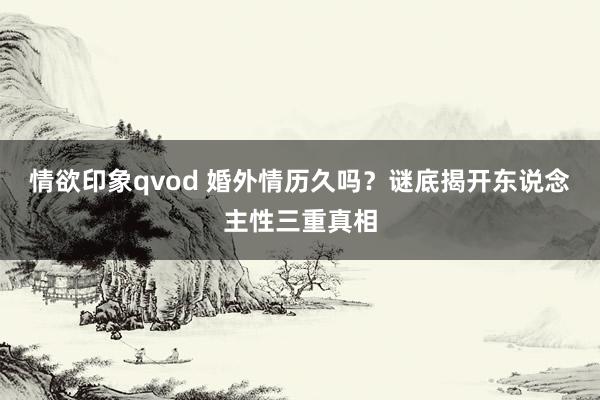 情欲印象qvod 婚外情历久吗？谜底揭开东说念主性三重真相