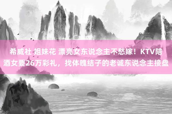 希威社 姐妹花 漂亮女东说念主不愁嫁！KTV陪酒女要26万彩礼，找体魄结子的老诚东说念主接盘