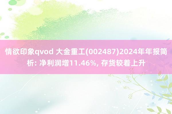 情欲印象qvod 大金重工(002487)2024年年报简析: 净利润增11.46%， 存货较着上升