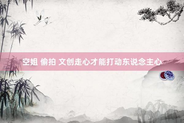 空姐 偷拍 文创走心才能打动东说念主心