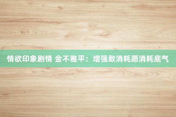 情欲印象剧情 金不雅平：增强敢消耗愿消耗底气