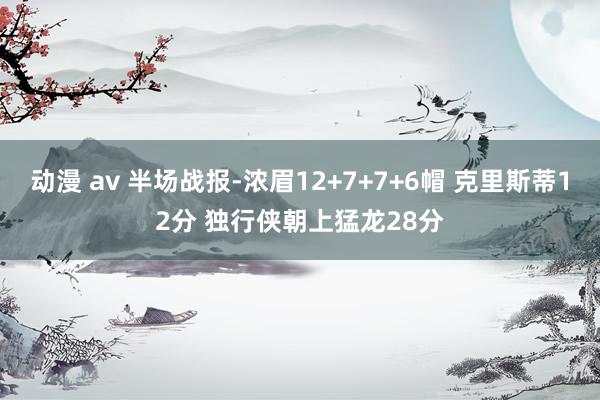 动漫 av 半场战报-浓眉12+7+7+6帽 克里斯蒂12分 独行侠朝上猛龙28分