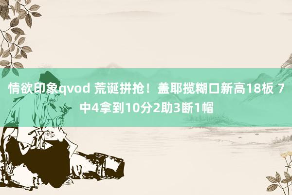 情欲印象qvod 荒诞拼抢！盖耶揽糊口新高18板 7中4拿到10分2助3断1帽