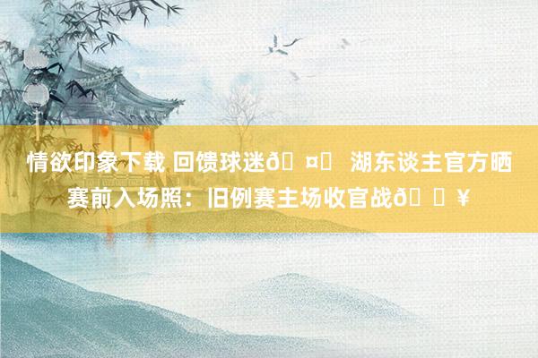 情欲印象下载 回馈球迷🤞 湖东谈主官方晒赛前入场照：旧例赛主场收官战🎥