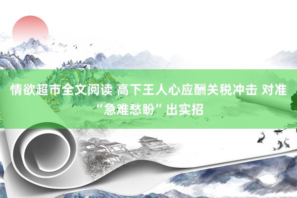 情欲超市全文阅读 高下王人心应酬关税冲击 对准“急难愁盼”出实招