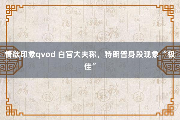 情欲印象qvod 白宫大夫称，特朗普身段现象 “极佳”