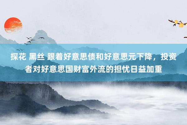 探花 黑丝 跟着好意思债和好意思元下降，投资者对好意思国财富外流的担忧日益加重